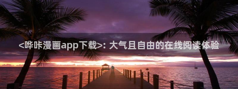 韩漫免费观看漫画大全看漫画：<哗咔漫画app下载>: 大气且自由的在线阅读体验