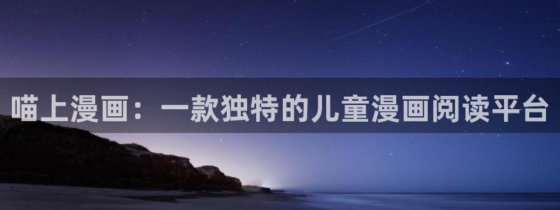 韩漫画在线观看免费版：喵上漫画：一款独特的儿童漫画阅读平台