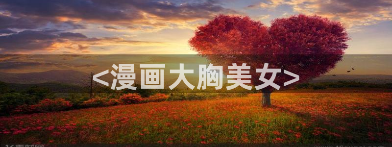 成人性漫画韩漫：<漫画大胸美女>