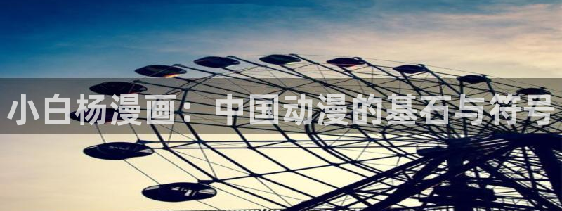 玩物韩漫在线观看：小白杨漫画：中国动漫的基石与符号