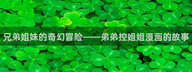 漫蛙下载韩漫：兄弟姐妹的奇幻冒险——弟弟控姐姐漫画的故事