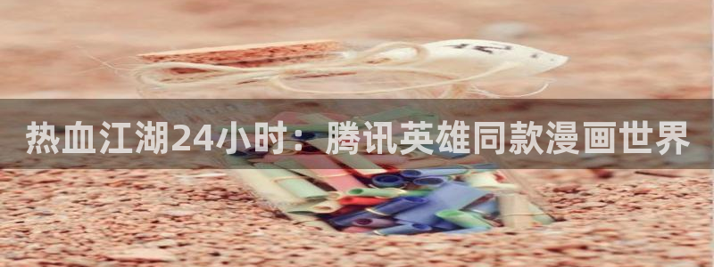 歪歪韩漫无羞遮漫画免费网页入口：热血江湖24小时：腾讯英雄同款漫画世界